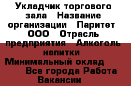 Укладчик торгового зала › Название организации ­ Паритет, ООО › Отрасль предприятия ­ Алкоголь, напитки › Минимальный оклад ­ 20 000 - Все города Работа » Вакансии   